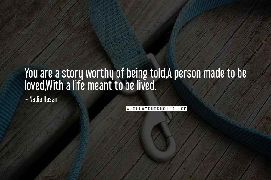 Nadia Hasan Quotes: You are a story worthy of being told,A person made to be loved,With a life meant to be lived.