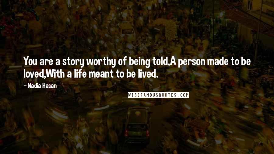 Nadia Hasan Quotes: You are a story worthy of being told,A person made to be loved,With a life meant to be lived.