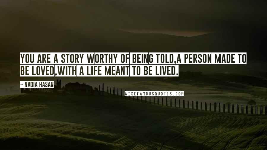 Nadia Hasan Quotes: You are a story worthy of being told,A person made to be loved,With a life meant to be lived.