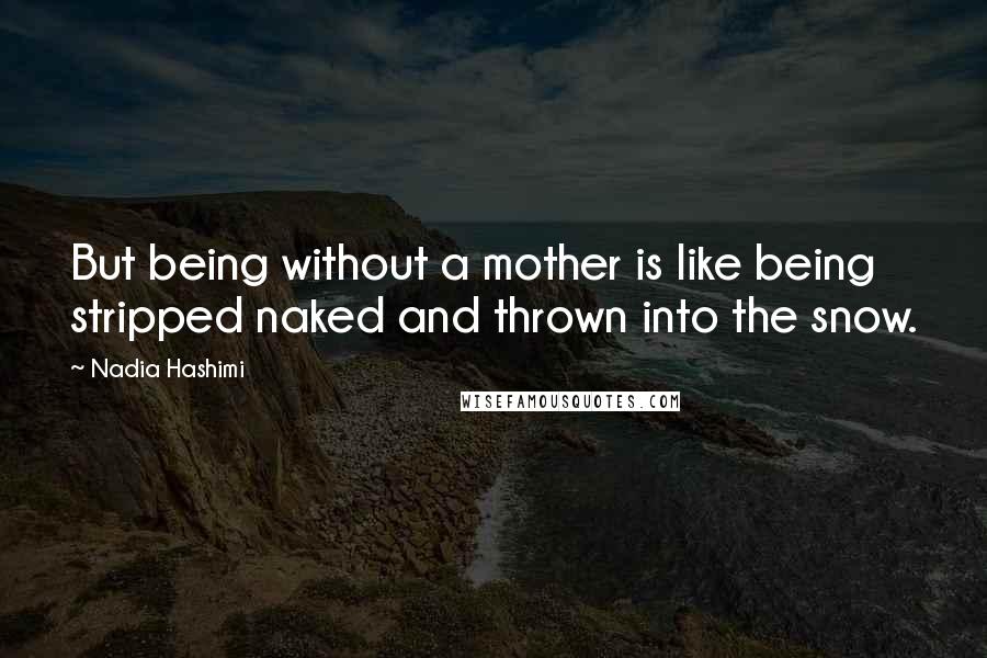 Nadia Hashimi Quotes: But being without a mother is like being stripped naked and thrown into the snow.