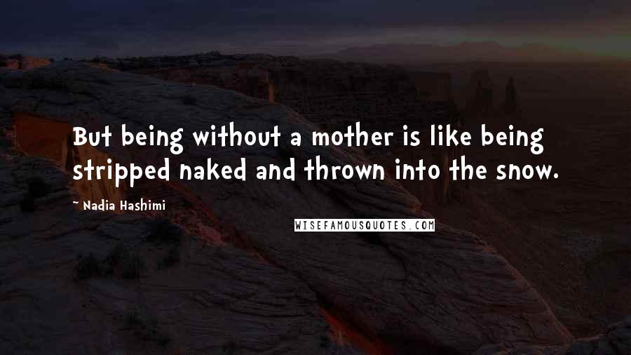 Nadia Hashimi Quotes: But being without a mother is like being stripped naked and thrown into the snow.