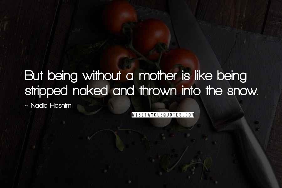 Nadia Hashimi Quotes: But being without a mother is like being stripped naked and thrown into the snow.