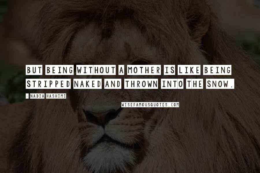 Nadia Hashimi Quotes: But being without a mother is like being stripped naked and thrown into the snow.