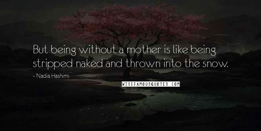 Nadia Hashimi Quotes: But being without a mother is like being stripped naked and thrown into the snow.