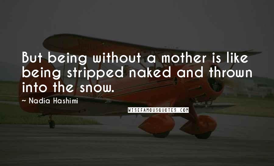 Nadia Hashimi Quotes: But being without a mother is like being stripped naked and thrown into the snow.