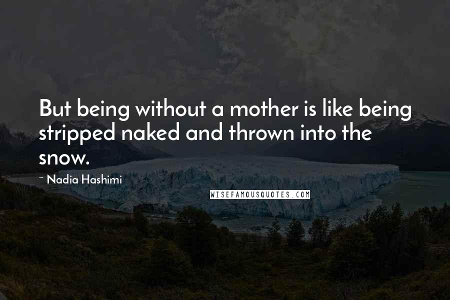 Nadia Hashimi Quotes: But being without a mother is like being stripped naked and thrown into the snow.