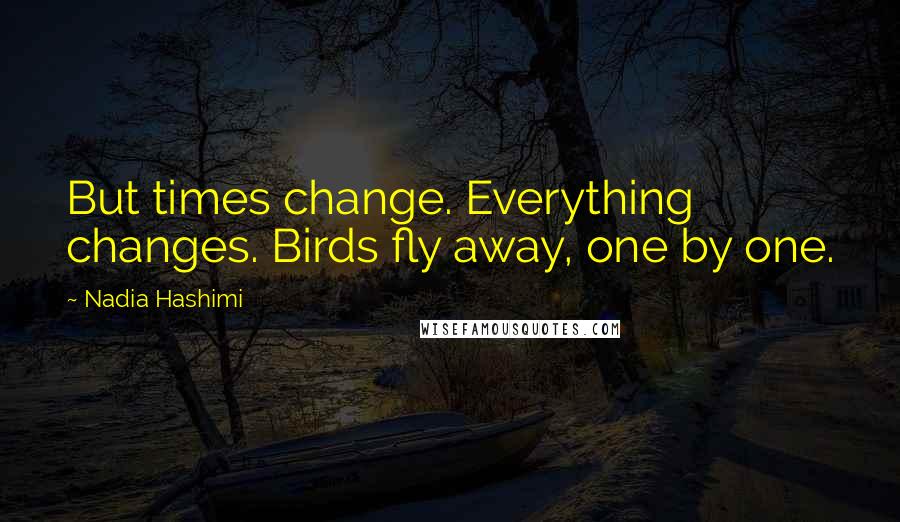 Nadia Hashimi Quotes: But times change. Everything changes. Birds fly away, one by one.