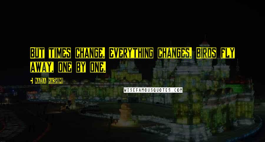 Nadia Hashimi Quotes: But times change. Everything changes. Birds fly away, one by one.