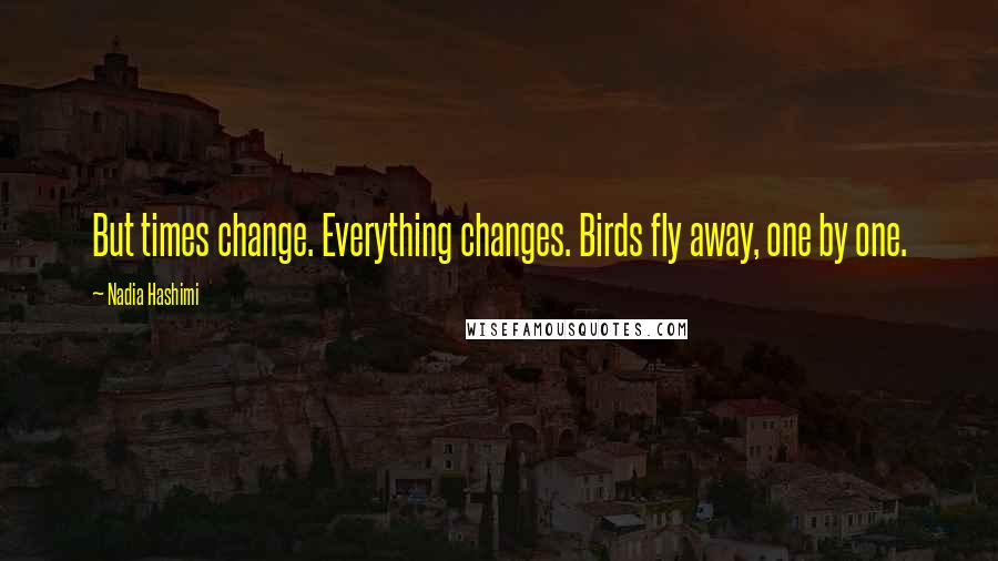 Nadia Hashimi Quotes: But times change. Everything changes. Birds fly away, one by one.
