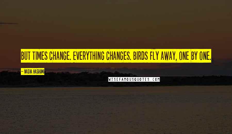 Nadia Hashimi Quotes: But times change. Everything changes. Birds fly away, one by one.