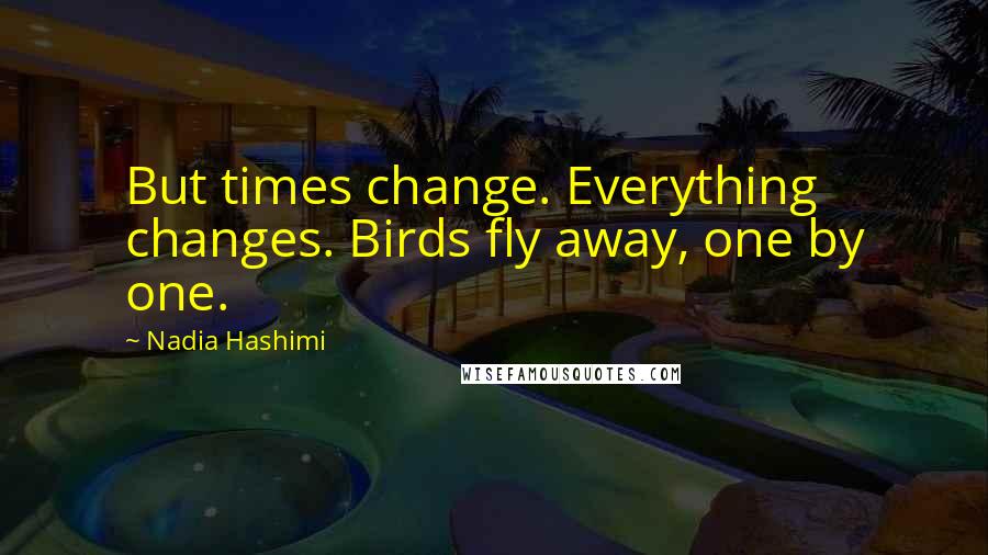 Nadia Hashimi Quotes: But times change. Everything changes. Birds fly away, one by one.