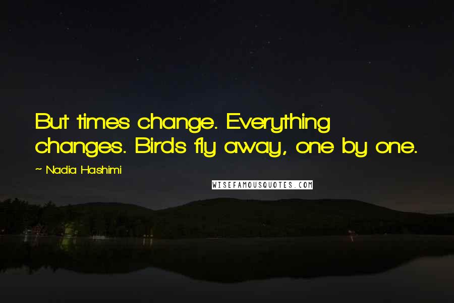 Nadia Hashimi Quotes: But times change. Everything changes. Birds fly away, one by one.