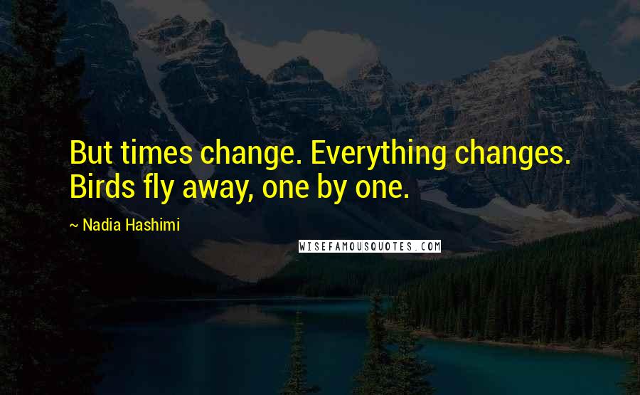 Nadia Hashimi Quotes: But times change. Everything changes. Birds fly away, one by one.