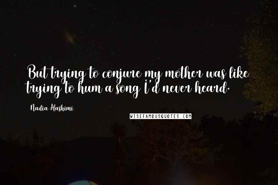 Nadia Hashimi Quotes: But trying to conjure my mother was like trying to hum a song I'd never heard.