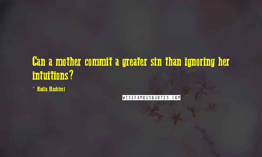 Nadia Hashimi Quotes: Can a mother commit a greater sin than ignoring her intuitions?