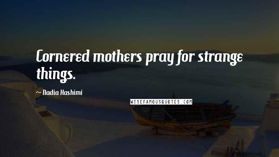 Nadia Hashimi Quotes: Cornered mothers pray for strange things.