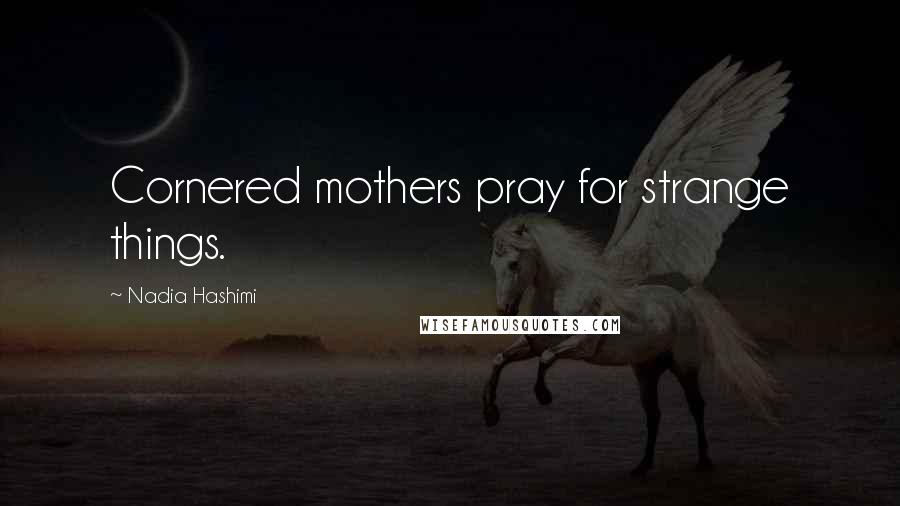 Nadia Hashimi Quotes: Cornered mothers pray for strange things.