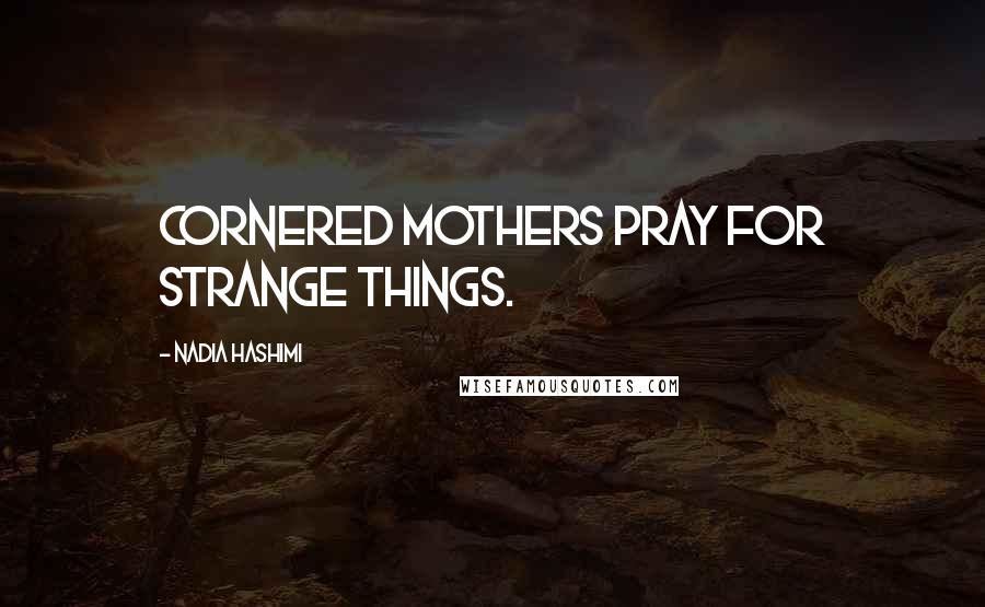 Nadia Hashimi Quotes: Cornered mothers pray for strange things.