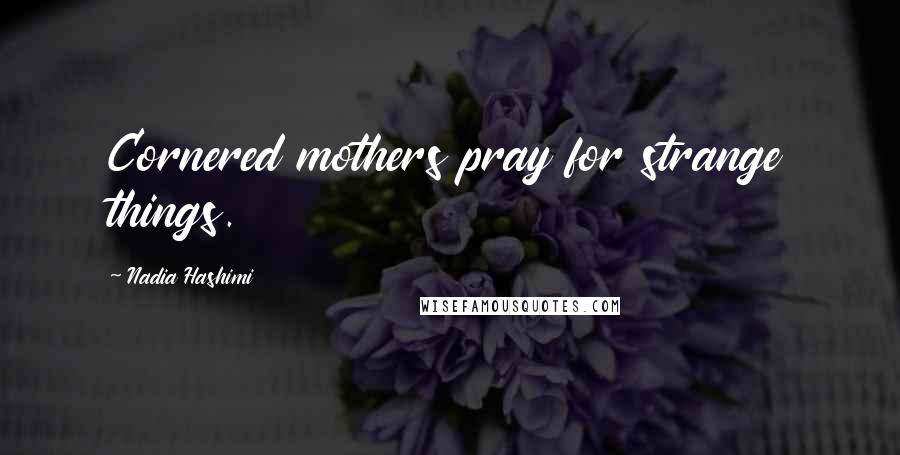 Nadia Hashimi Quotes: Cornered mothers pray for strange things.