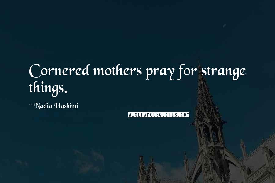 Nadia Hashimi Quotes: Cornered mothers pray for strange things.