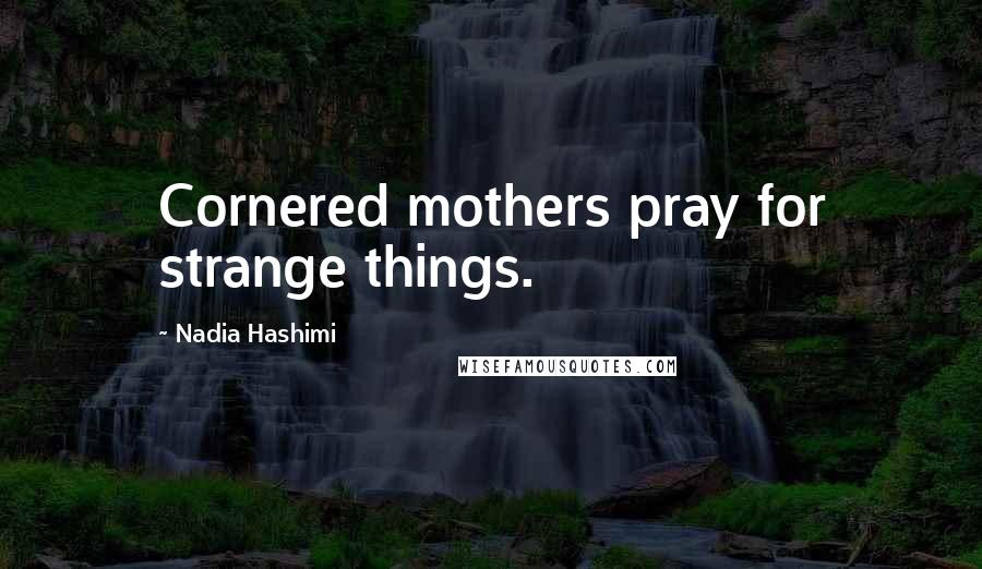 Nadia Hashimi Quotes: Cornered mothers pray for strange things.