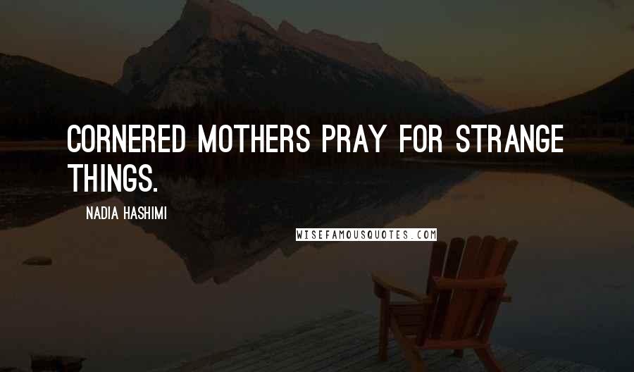 Nadia Hashimi Quotes: Cornered mothers pray for strange things.