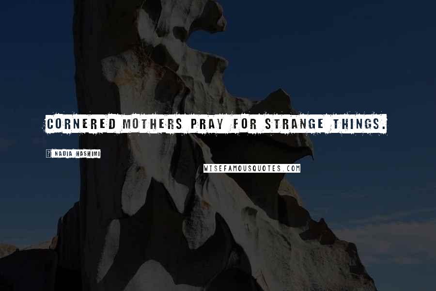Nadia Hashimi Quotes: Cornered mothers pray for strange things.