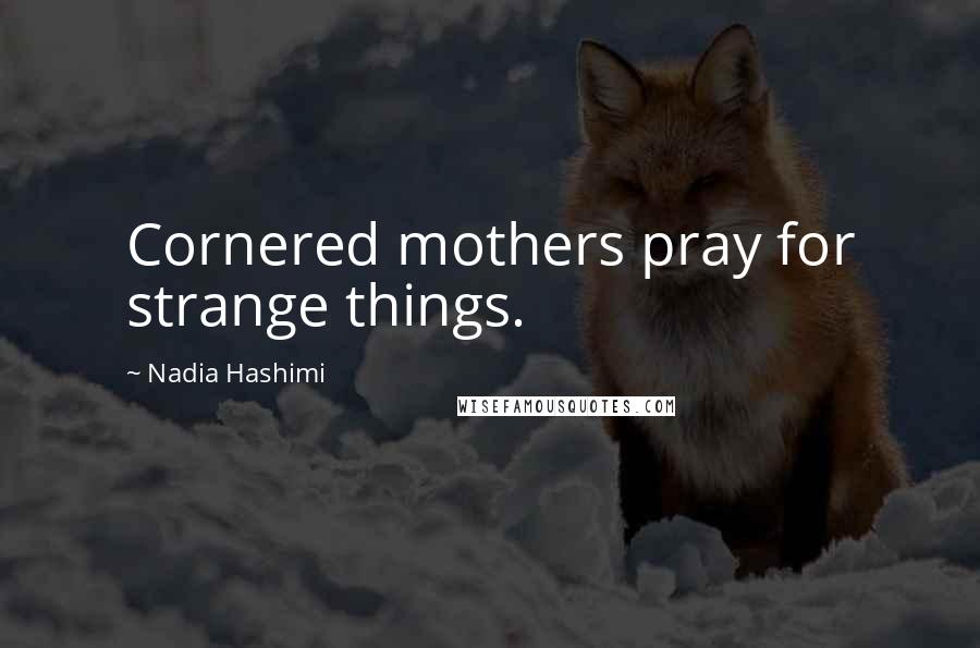 Nadia Hashimi Quotes: Cornered mothers pray for strange things.