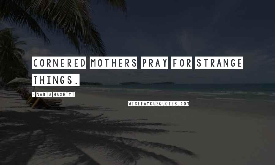 Nadia Hashimi Quotes: Cornered mothers pray for strange things.
