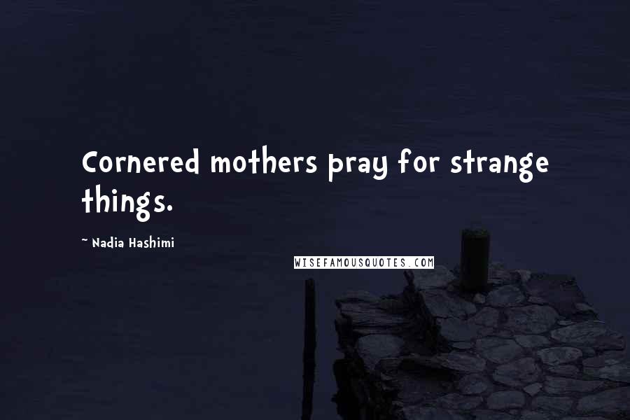 Nadia Hashimi Quotes: Cornered mothers pray for strange things.