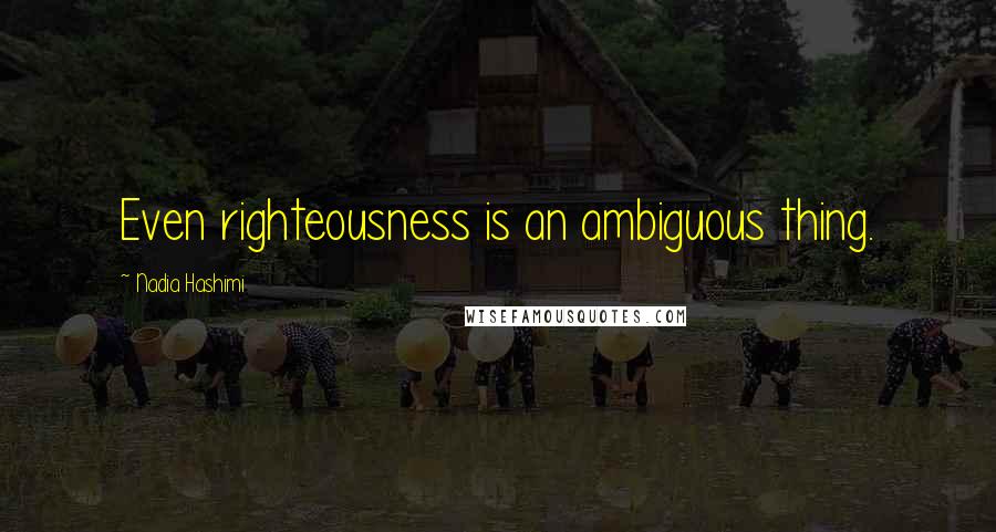 Nadia Hashimi Quotes: Even righteousness is an ambiguous thing.