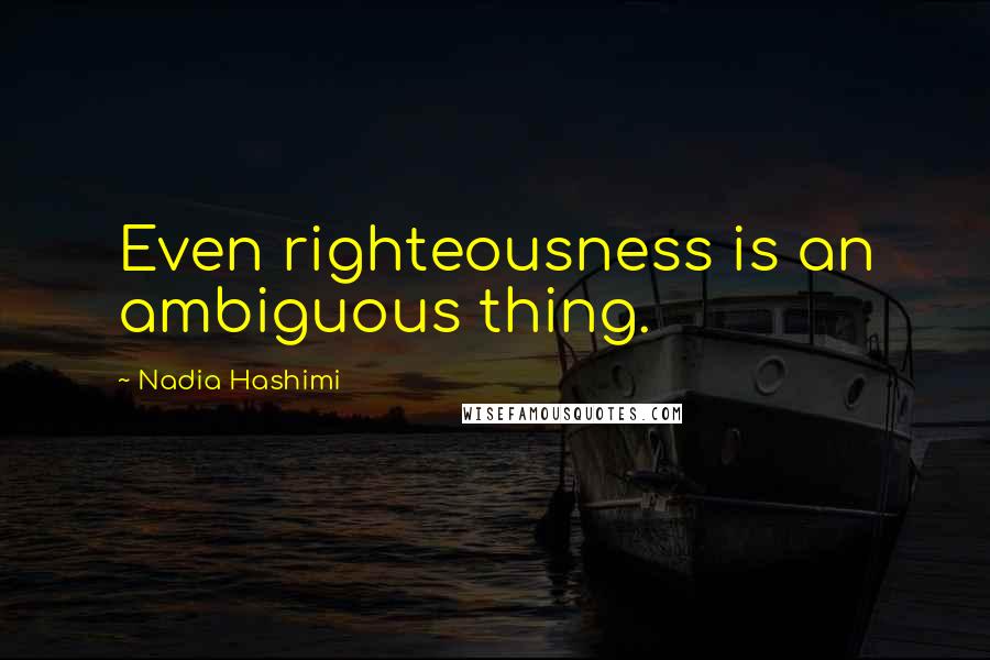 Nadia Hashimi Quotes: Even righteousness is an ambiguous thing.