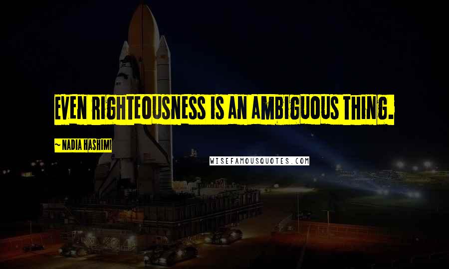 Nadia Hashimi Quotes: Even righteousness is an ambiguous thing.
