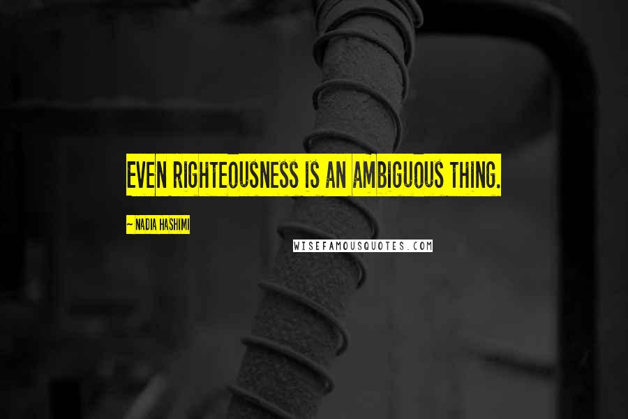 Nadia Hashimi Quotes: Even righteousness is an ambiguous thing.