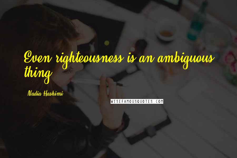 Nadia Hashimi Quotes: Even righteousness is an ambiguous thing.