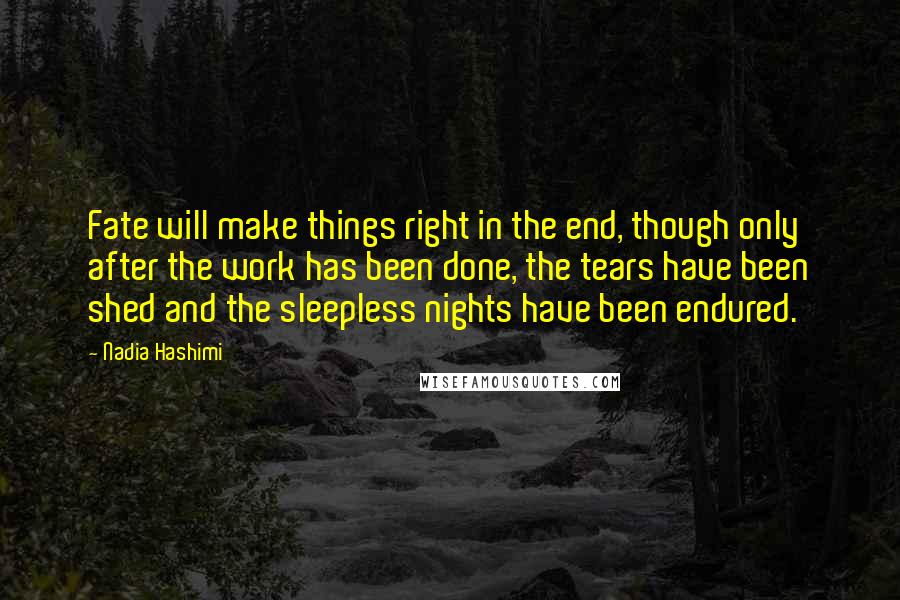 Nadia Hashimi Quotes: Fate will make things right in the end, though only after the work has been done, the tears have been shed and the sleepless nights have been endured.