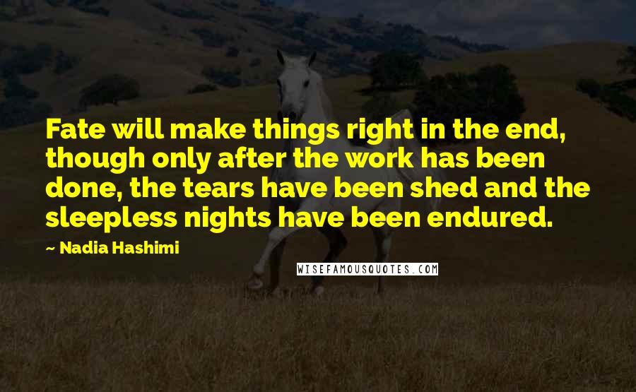 Nadia Hashimi Quotes: Fate will make things right in the end, though only after the work has been done, the tears have been shed and the sleepless nights have been endured.