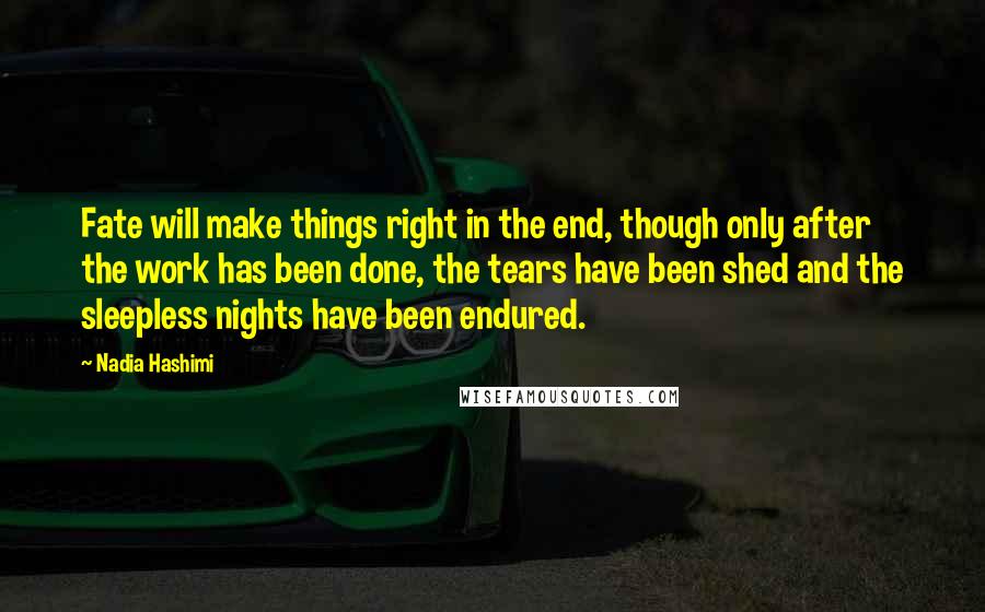 Nadia Hashimi Quotes: Fate will make things right in the end, though only after the work has been done, the tears have been shed and the sleepless nights have been endured.