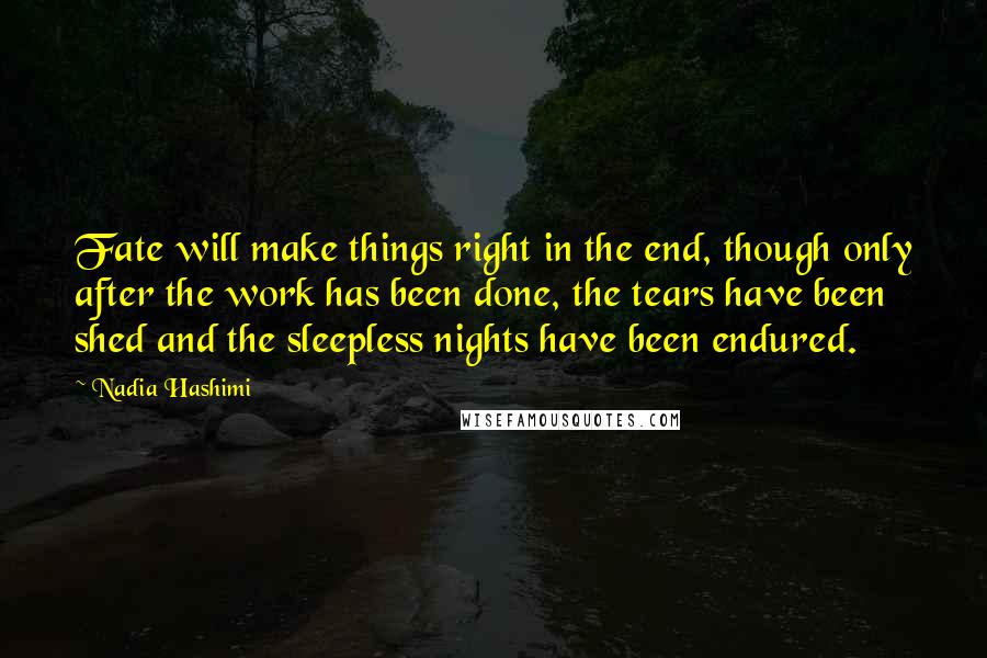 Nadia Hashimi Quotes: Fate will make things right in the end, though only after the work has been done, the tears have been shed and the sleepless nights have been endured.