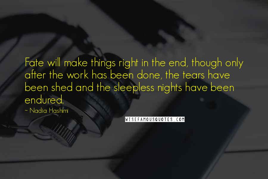Nadia Hashimi Quotes: Fate will make things right in the end, though only after the work has been done, the tears have been shed and the sleepless nights have been endured.