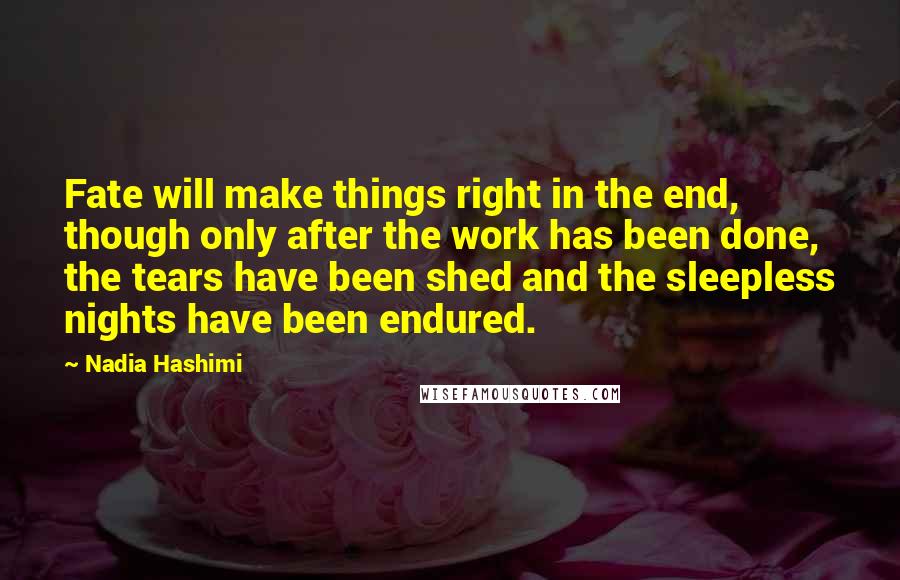 Nadia Hashimi Quotes: Fate will make things right in the end, though only after the work has been done, the tears have been shed and the sleepless nights have been endured.