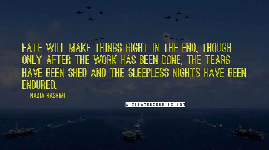 Nadia Hashimi Quotes: Fate will make things right in the end, though only after the work has been done, the tears have been shed and the sleepless nights have been endured.