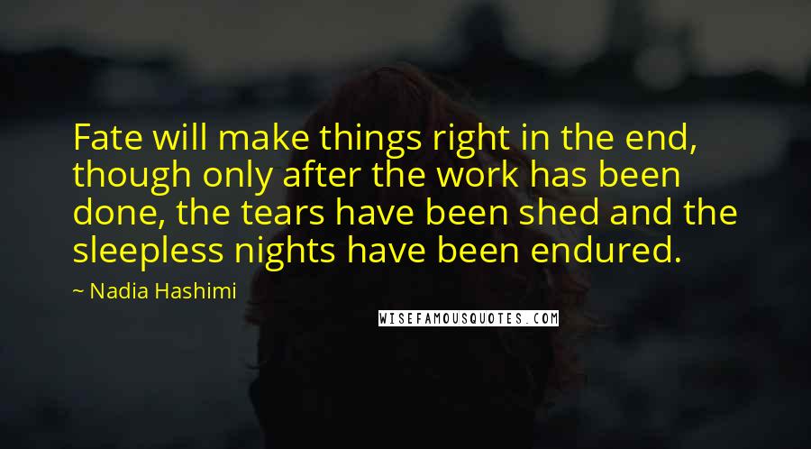 Nadia Hashimi Quotes: Fate will make things right in the end, though only after the work has been done, the tears have been shed and the sleepless nights have been endured.