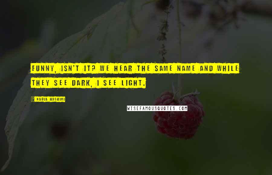 Nadia Hashimi Quotes: Funny, isn't it? We hear the same name and while they see dark, I see light.