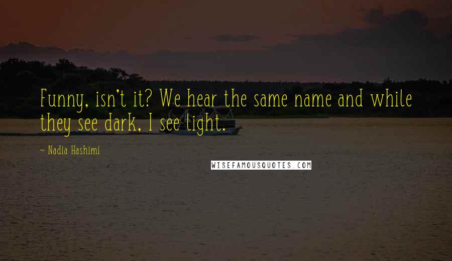 Nadia Hashimi Quotes: Funny, isn't it? We hear the same name and while they see dark, I see light.