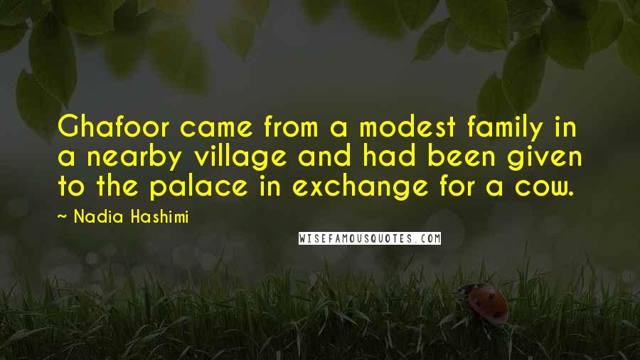 Nadia Hashimi Quotes: Ghafoor came from a modest family in a nearby village and had been given to the palace in exchange for a cow.