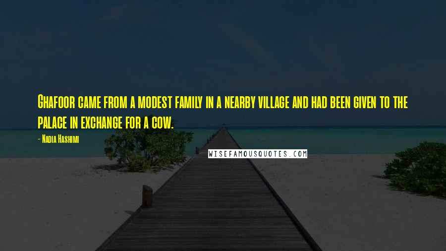 Nadia Hashimi Quotes: Ghafoor came from a modest family in a nearby village and had been given to the palace in exchange for a cow.