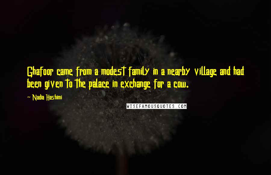 Nadia Hashimi Quotes: Ghafoor came from a modest family in a nearby village and had been given to the palace in exchange for a cow.