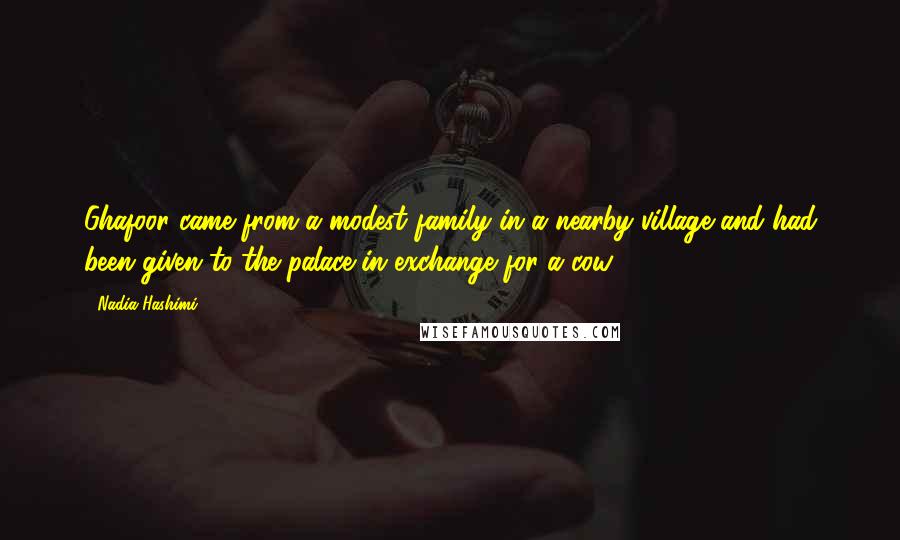 Nadia Hashimi Quotes: Ghafoor came from a modest family in a nearby village and had been given to the palace in exchange for a cow.