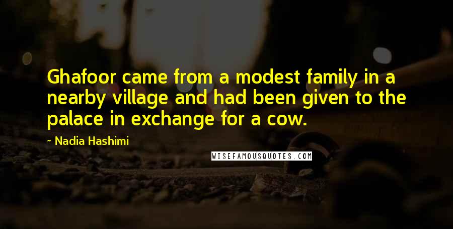 Nadia Hashimi Quotes: Ghafoor came from a modest family in a nearby village and had been given to the palace in exchange for a cow.